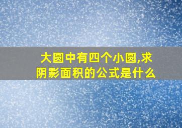 大圆中有四个小圆,求阴影面积的公式是什么