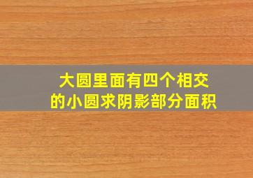 大圆里面有四个相交的小圆求阴影部分面积