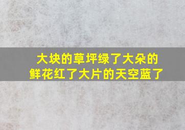 大块的草坪绿了大朵的鲜花红了大片的天空蓝了