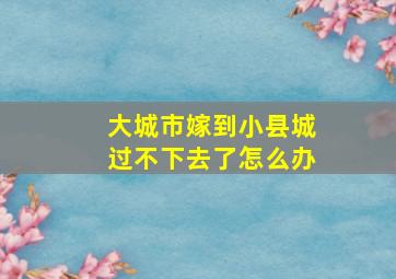 大城市嫁到小县城过不下去了怎么办