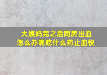 大姨妈完之后同房出血怎么办呢吃什么药止血快