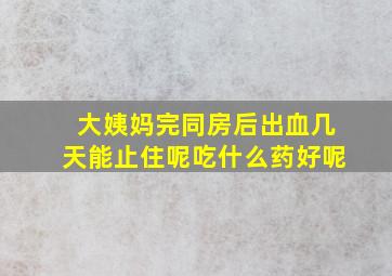 大姨妈完同房后出血几天能止住呢吃什么药好呢