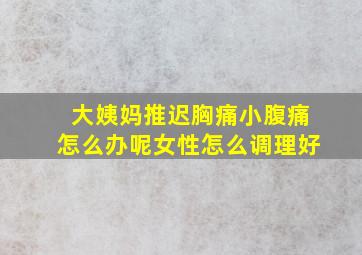 大姨妈推迟胸痛小腹痛怎么办呢女性怎么调理好