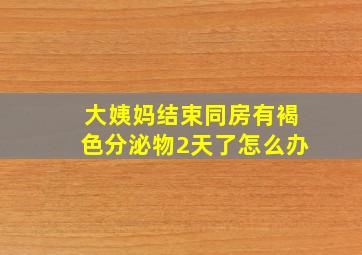 大姨妈结束同房有褐色分泌物2天了怎么办