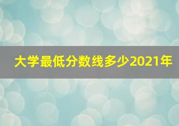 大学最低分数线多少2021年