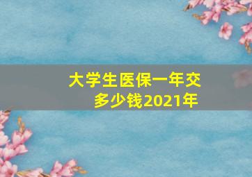 大学生医保一年交多少钱2021年