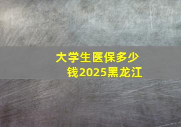 大学生医保多少钱2025黑龙江