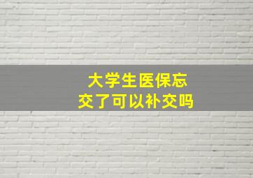 大学生医保忘交了可以补交吗