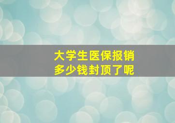 大学生医保报销多少钱封顶了呢