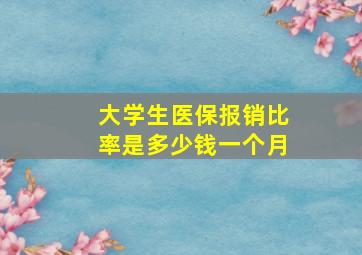 大学生医保报销比率是多少钱一个月