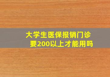 大学生医保报销门诊要200以上才能用吗