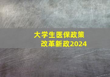 大学生医保政策改革新政2024