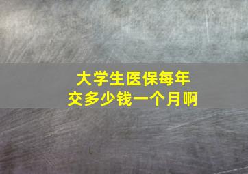 大学生医保每年交多少钱一个月啊