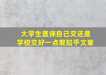 大学生医保自己交还是学校交好一点呢知乎文章