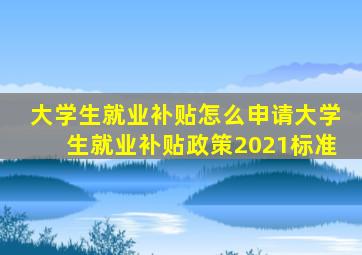 大学生就业补贴怎么申请大学生就业补贴政策2021标准