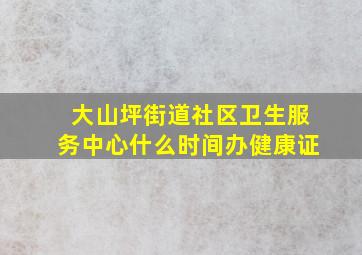 大山坪街道社区卫生服务中心什么时间办健康证