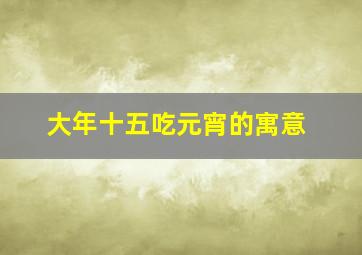 大年十五吃元宵的寓意