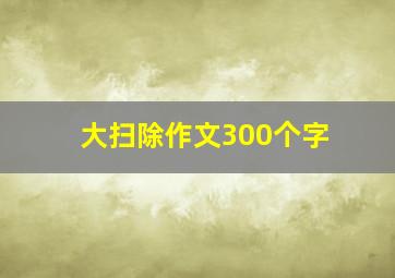 大扫除作文300个字