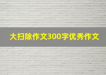 大扫除作文300字优秀作文