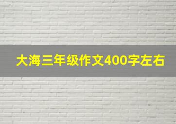 大海三年级作文400字左右