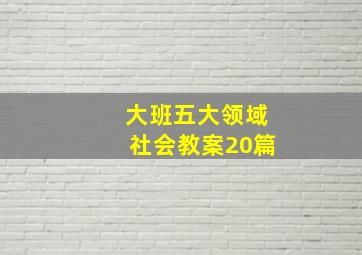 大班五大领域社会教案20篇