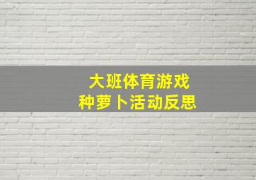 大班体育游戏种萝卜活动反思