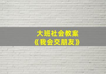 大班社会教案《我会交朋友》