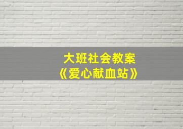 大班社会教案《爱心献血站》