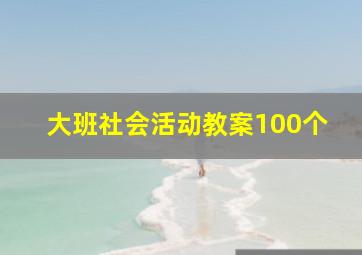 大班社会活动教案100个