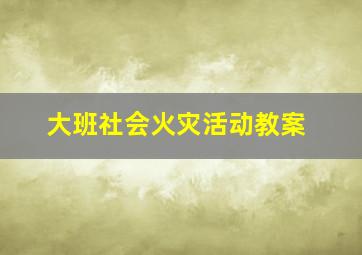 大班社会火灾活动教案