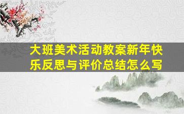 大班美术活动教案新年快乐反思与评价总结怎么写