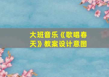 大班音乐《歌唱春天》教案设计意图