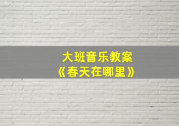 大班音乐教案《春天在哪里》