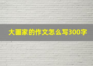 大画家的作文怎么写300字