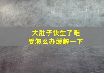 大肚子快生了难受怎么办缓解一下