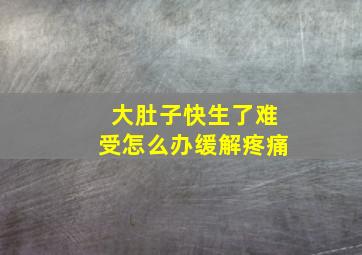 大肚子快生了难受怎么办缓解疼痛