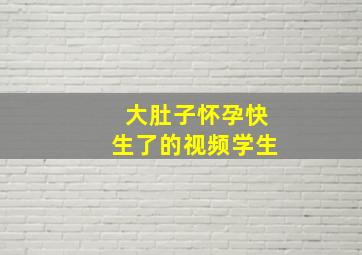 大肚子怀孕快生了的视频学生