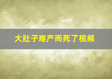 大肚子难产而死了视频