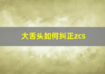 大舌头如何纠正zcs