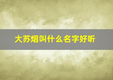 大苏烟叫什么名字好听