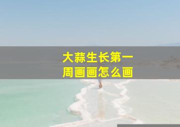 大蒜生长第一周画画怎么画