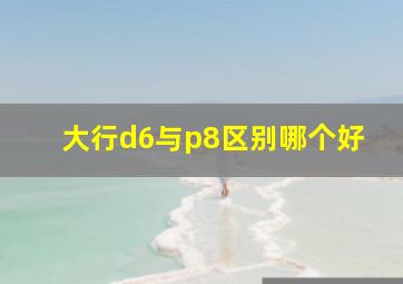 大行d6与p8区别哪个好