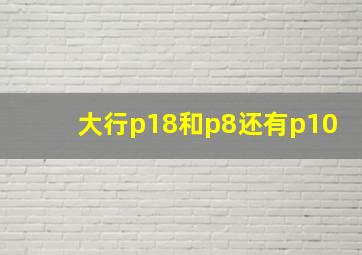 大行p18和p8还有p10