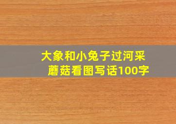 大象和小兔子过河采蘑菇看图写话100字