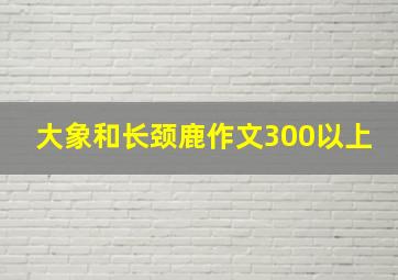 大象和长颈鹿作文300以上