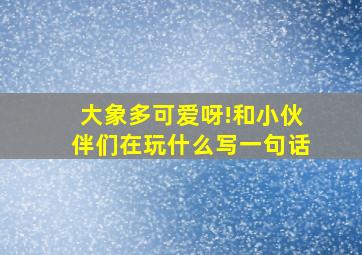 大象多可爱呀!和小伙伴们在玩什么写一句话