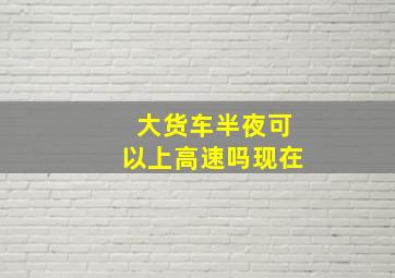 大货车半夜可以上高速吗现在