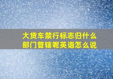 大货车禁行标志归什么部门管辖呢英语怎么说