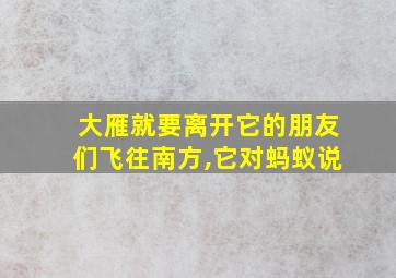 大雁就要离开它的朋友们飞往南方,它对蚂蚁说