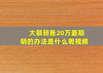 大额转账20万最聪明的办法是什么呢视频